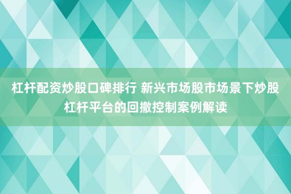 杠杆配资炒股口碑排行 新兴市场股市场景下炒股杠杆平台的回撤控制案例解读
