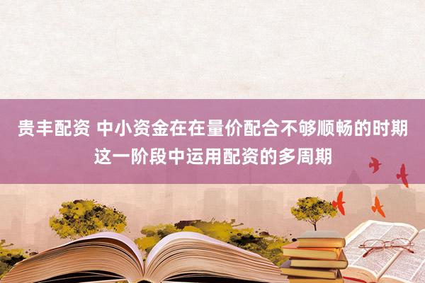贵丰配资 中小资金在在量价配合不够顺畅的时期这一阶段中运用配资的多周期