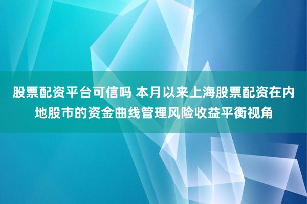 股票配资平台可信吗 本月以来上海股票配资在内地股市的资金曲线管理风险收益平衡视角