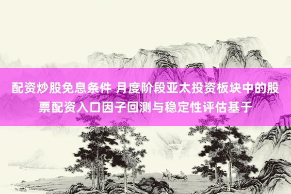 配资炒股免息条件 月度阶段亚太投资板块中的股票配资入口因子回测与稳定性评估基于