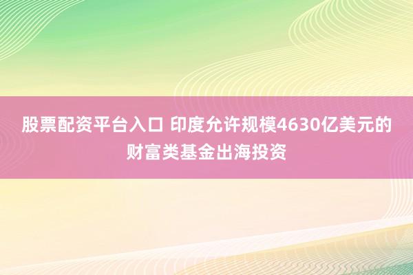 股票配资平台入口 印度允许规模4630亿美元的财富类基金出海投资