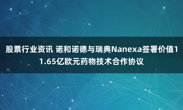 股票行业资讯 诺和诺德与瑞典Nanexa签署价值11.65亿欧元药物技术合作协议