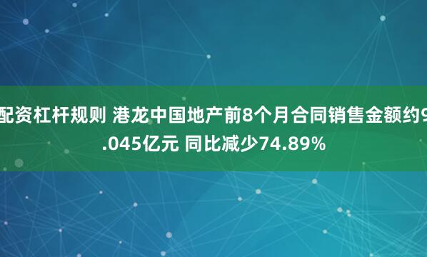 配资杠杆规则 港龙中国地产前8个月合同销售金额约9.045亿元 同比减少74.89%