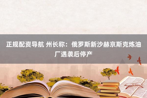正规配资导航 州长称：俄罗斯新沙赫京斯克炼油厂遇袭后停产
