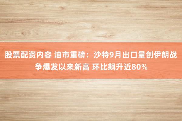 股票配资内容 油市重磅：沙特9月出口量创伊朗战争爆发以来新高 环比飙升近80%
