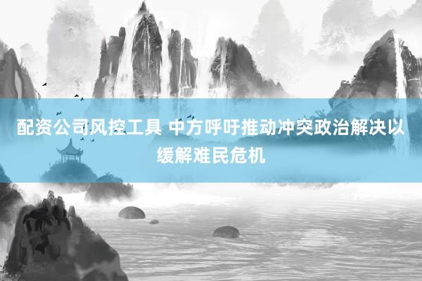 配资公司风控工具 中方呼吁推动冲突政治解决以缓解难民危机