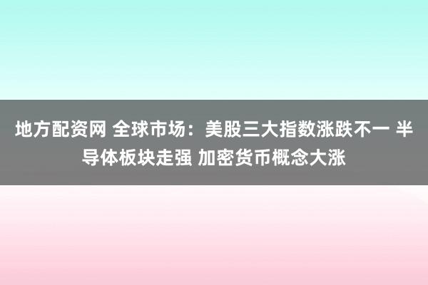 地方配资网 全球市场：美股三大指数涨跌不一 半导体板块走强 加密货币概念大涨