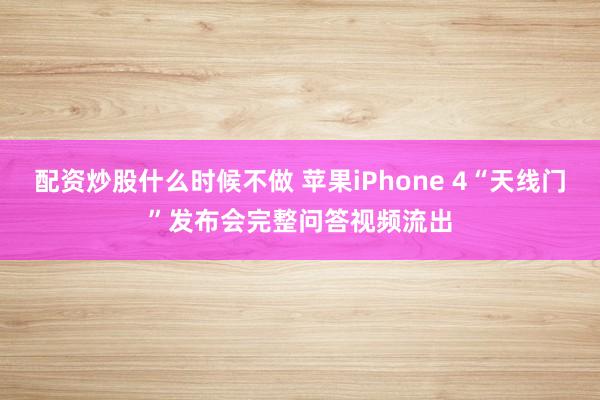 配资炒股什么时候不做 苹果iPhone 4“天线门”发布会完整问答视频流出