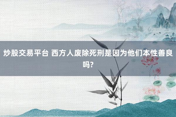 炒股交易平台 西方人废除死刑是因为他们本性善良吗?