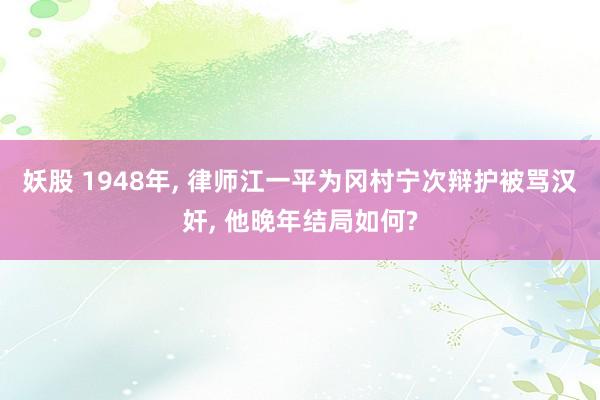妖股 1948年, 律师江一平为冈村宁次辩护被骂汉奸, 他晚年结局如何?