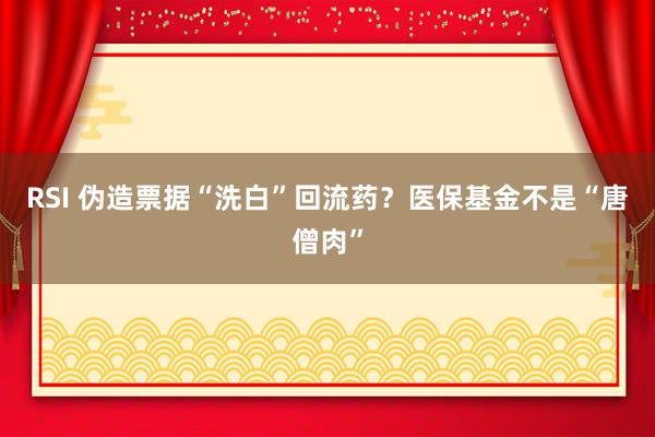 RSI 伪造票据“洗白”回流药？医保基金不是“唐僧肉”