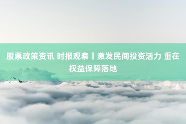 股票政策资讯 时报观察丨激发民间投资活力 重在权益保障落地