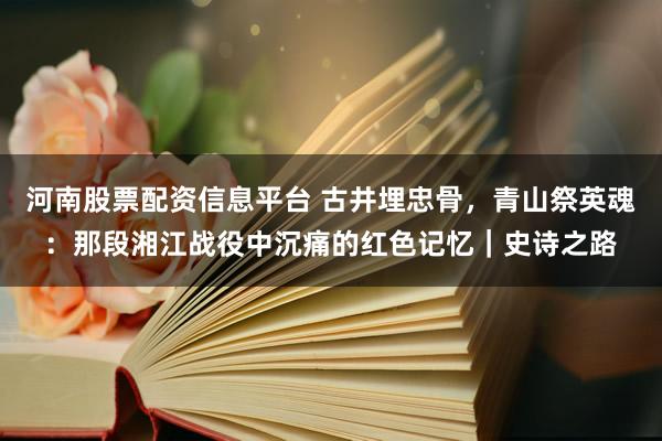 河南股票配资信息平台 古井埋忠骨,青山祭英魂:那段湘江战役中沉痛的红色记忆|史诗之路