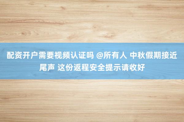 配资开户需要视频认证吗 @所有人 中秋假期接近尾声 这份返程安全提示请收好