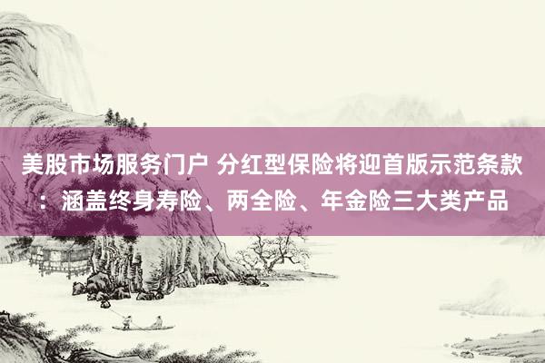 美股市场服务门户 分红型保险将迎首版示范条款：涵盖终身寿险、两全险、年金险三大类产品