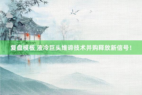 复盘模板 液冷巨头维谛技术并购释放新信号！