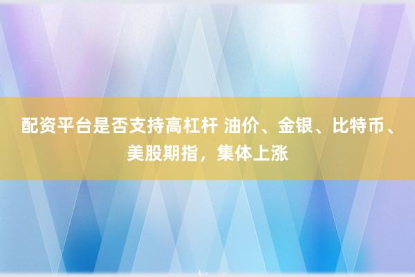 配资平台是否支持高杠杆 油价、金银、比特币、美股期指，集体上涨
