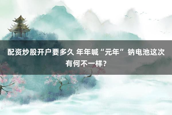 配资炒股开户要多久 年年喊“元年” 钠电池这次有何不一样？
