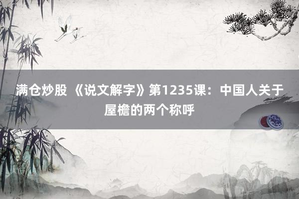 满仓炒股 《说文解字》第1235课：中国人关于屋檐的两个称呼