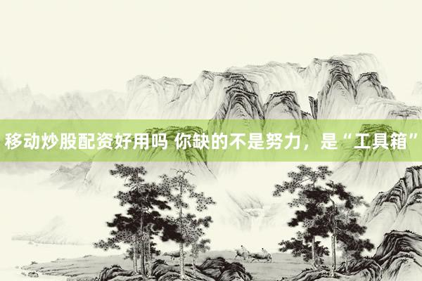 移动炒股配资好用吗 你缺的不是努力，是“工具箱”