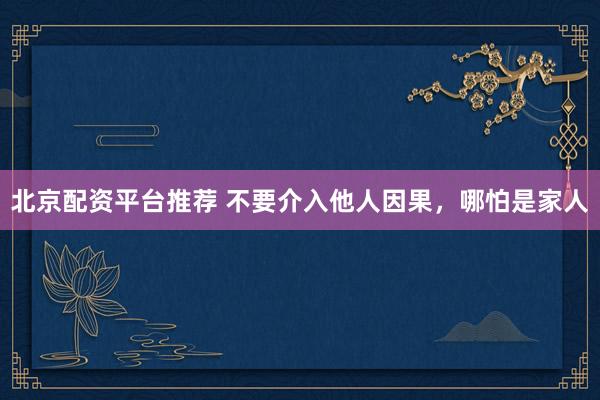 北京配资平台推荐 不要介入他人因果，哪怕是家人