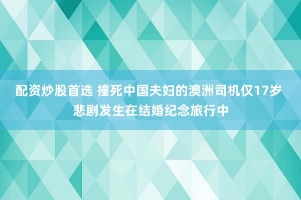 配资炒股首选 撞死中国夫妇的澳洲司机仅17岁 悲剧发生在结婚纪念旅行中