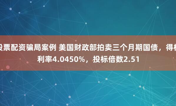 股票配资骗局案例 美国财政部拍卖三个月期国债，得标利率4.0450%，投标倍数2.51