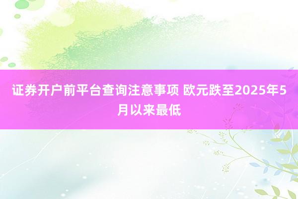 证券开户前平台查询注意事项 欧元跌至2025年5月以来最低