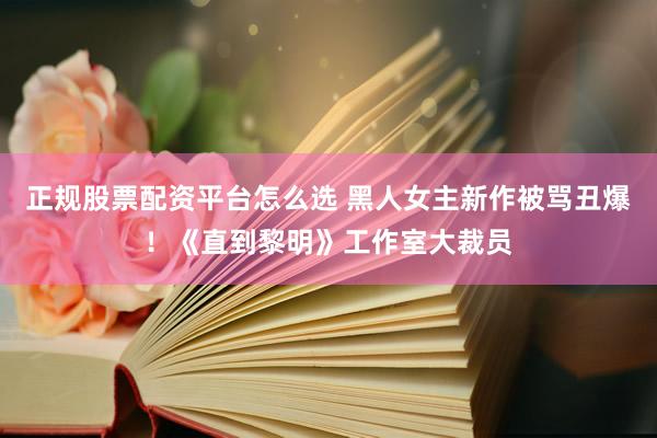正规股票配资平台怎么选 黑人女主新作被骂丑爆！《直到黎明》工作室大裁员