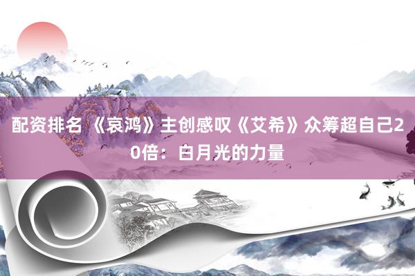 配资排名 《哀鸿》主创感叹《艾希》众筹超自己20倍：白月光的力量