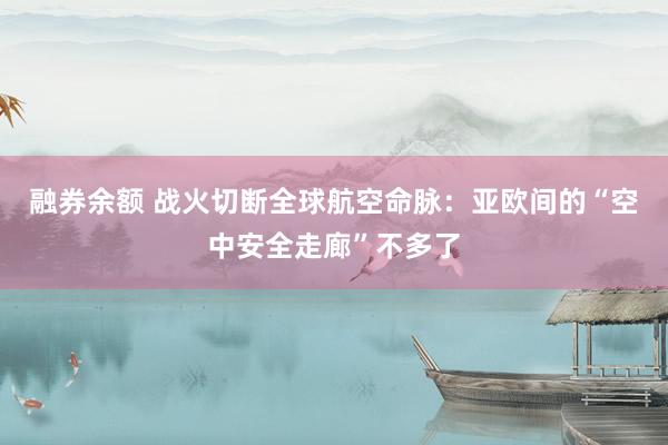 融券余额 战火切断全球航空命脉：亚欧间的“空中安全走廊”不多了