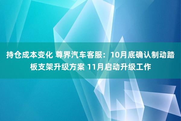 持仓成本变化 尊界汽车客服：10月底确认制动踏板支架升级方案 11月启动升级工作