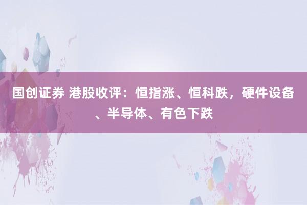 国创证券 港股收评：恒指涨、恒科跌，硬件设备、半导体、有色下跌