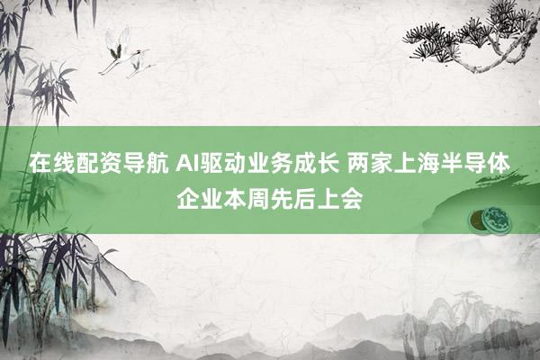 在线配资导航 AI驱动业务成长 两家上海半导体企业本周先后上会