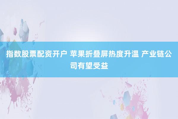 指数股票配资开户 苹果折叠屏热度升温 产业链公司有望受益