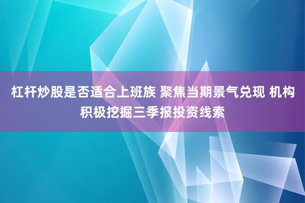 杠杆炒股是否适合上班族 聚焦当期景气兑现 机构积极挖掘三季报投资线索