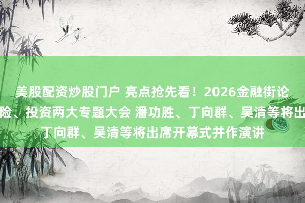 美股配资炒股门户 亮点抢先看！2026金融街论坛年会创新增设保险、投资两大专题大会 潘功胜、丁向群、吴清等将出席开幕式并作演讲