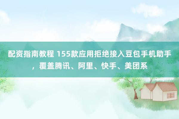 配资指南教程 155款应用拒绝接入豆包手机助手，覆盖腾讯、阿里、快手、美团系