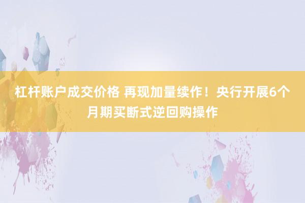 杠杆账户成交价格 再现加量续作！央行开展6个月期买断式逆回购操作