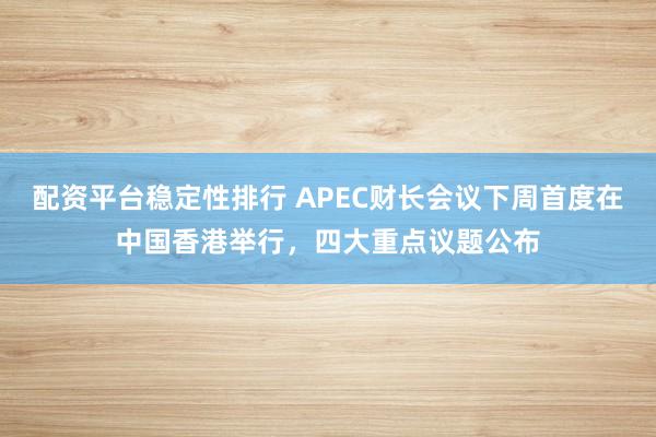 配资平台稳定性排行 APEC财长会议下周首度在中国香港举行，四大重点议题公布