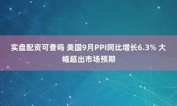 实盘配资可查吗 美国9月PPI同比增长6.3% 大幅超出市场预期