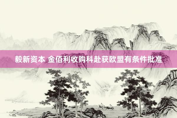 毅新资本 金佰利收购科赴获欧盟有条件批准