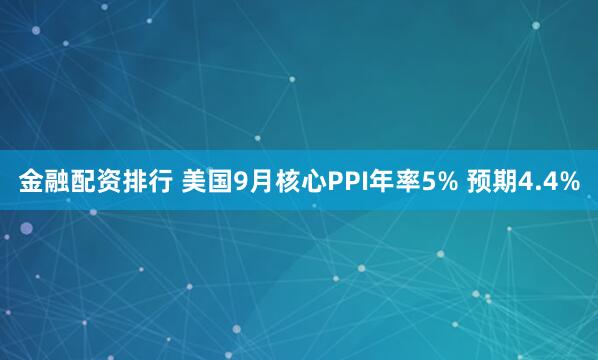 金融配资排行 美国9月核心PPI年率5% 预期4.4%