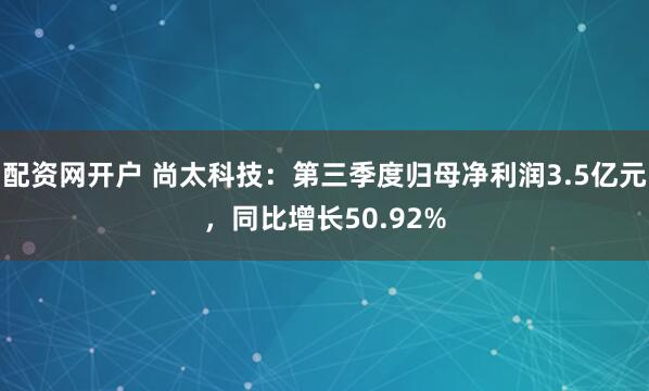 配资网开户 尚太科技：第三季度归母净利润3.5亿元，同比增长50.92%