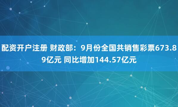 配资开户注册 财政部：9月份全国共销售彩票673.89亿元 同比增加144.57亿元