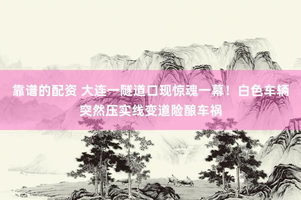 靠谱的配资 大连一隧道口现惊魂一幕！白色车辆突然压实线变道险酿车祸