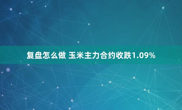复盘怎么做 玉米主力合约收跌1.09%
