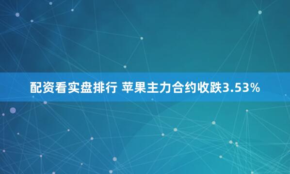 配资看实盘排行 苹果主力合约收跌3.53%