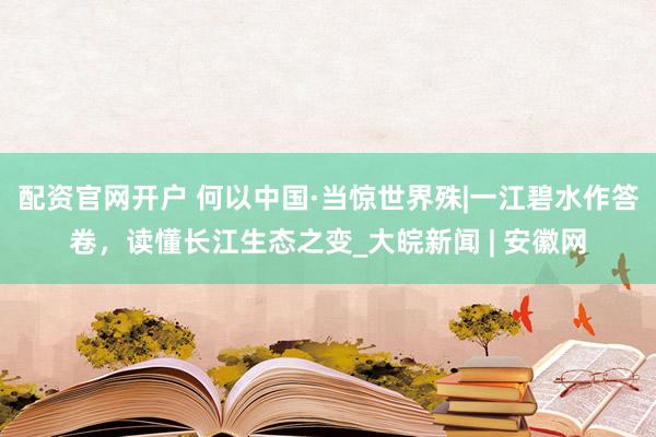 配资官网开户 何以中国·当惊世界殊|一江碧水作答卷，读懂长江生态之变_大皖新闻 | 安徽网