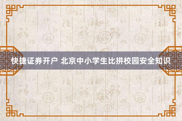 快捷证券开户 北京中小学生比拼校园安全知识